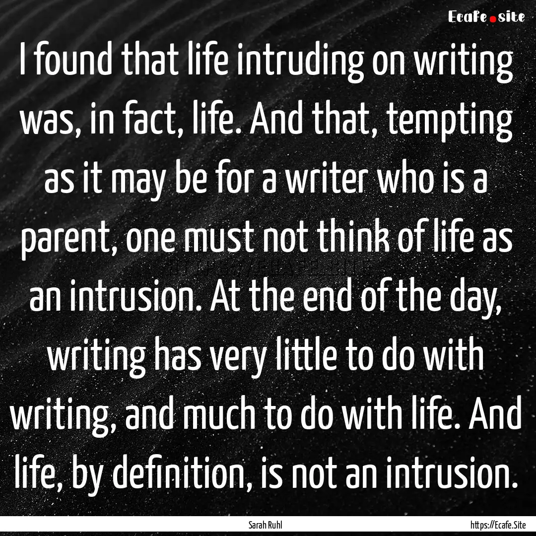 I found that life intruding on writing was,.... : Quote by Sarah Ruhl