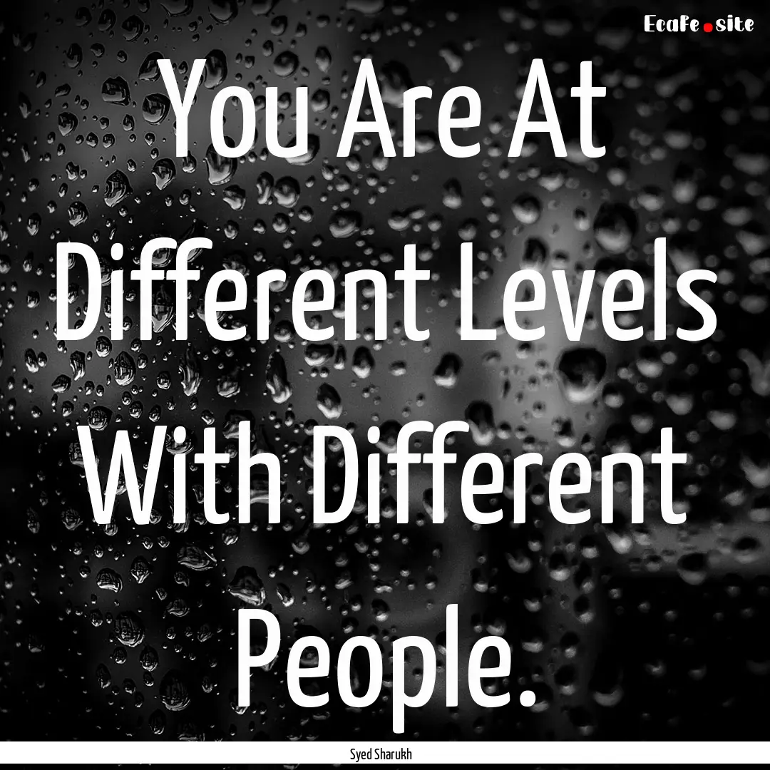 You Are At Different Levels With Different.... : Quote by Syed Sharukh