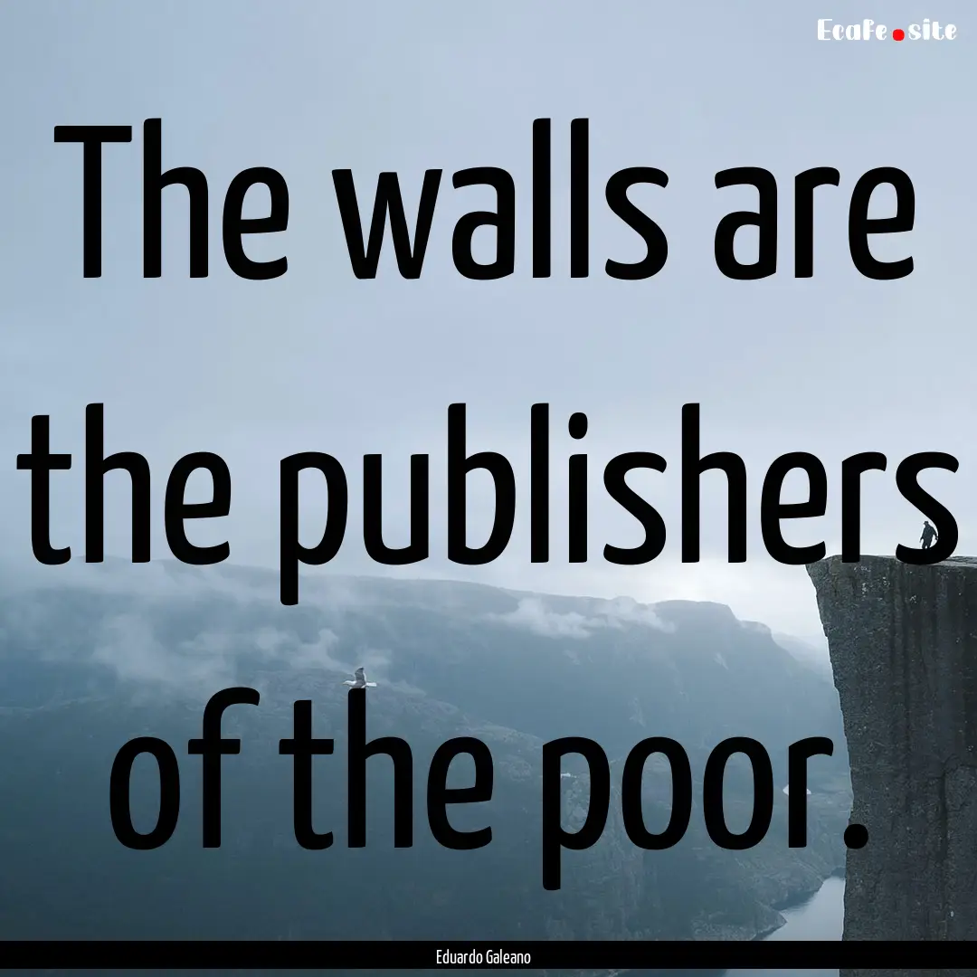 The walls are the publishers of the poor..... : Quote by Eduardo Galeano