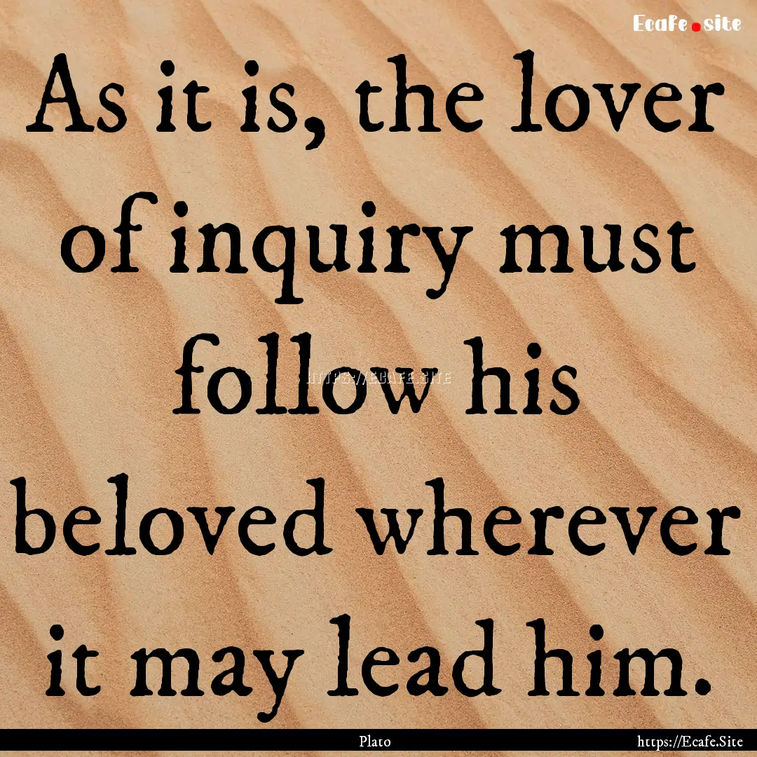 As it is, the lover of inquiry must follow.... : Quote by Plato