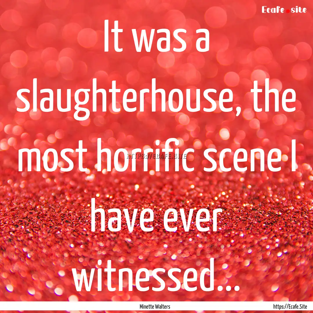 It was a slaughterhouse, the most horrific.... : Quote by Minette Walters