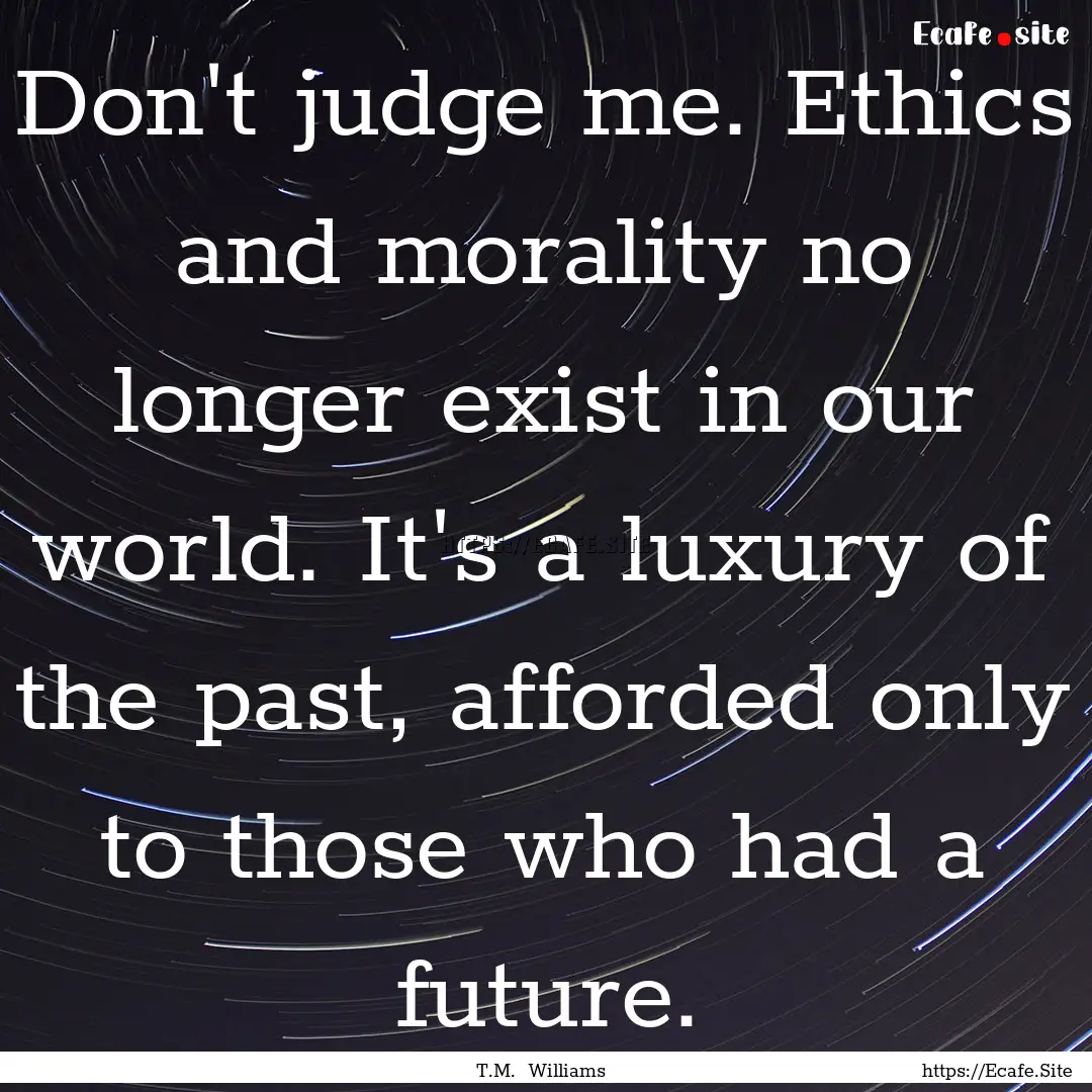 Don't judge me. Ethics and morality no longer.... : Quote by T.M. Williams