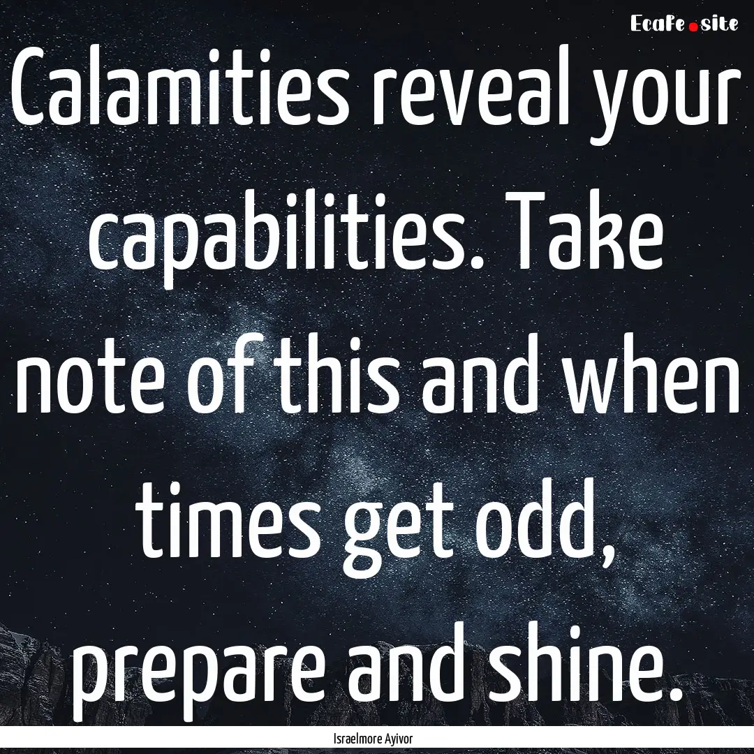 Calamities reveal your capabilities. Take.... : Quote by Israelmore Ayivor