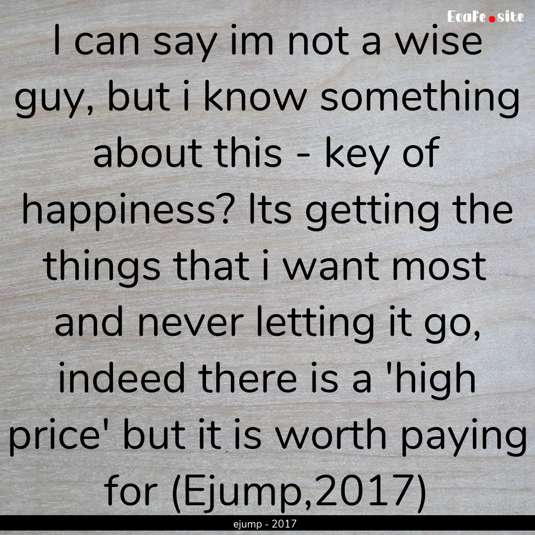 I can say im not a wise guy, but i know something.... : Quote by ejump - 2017