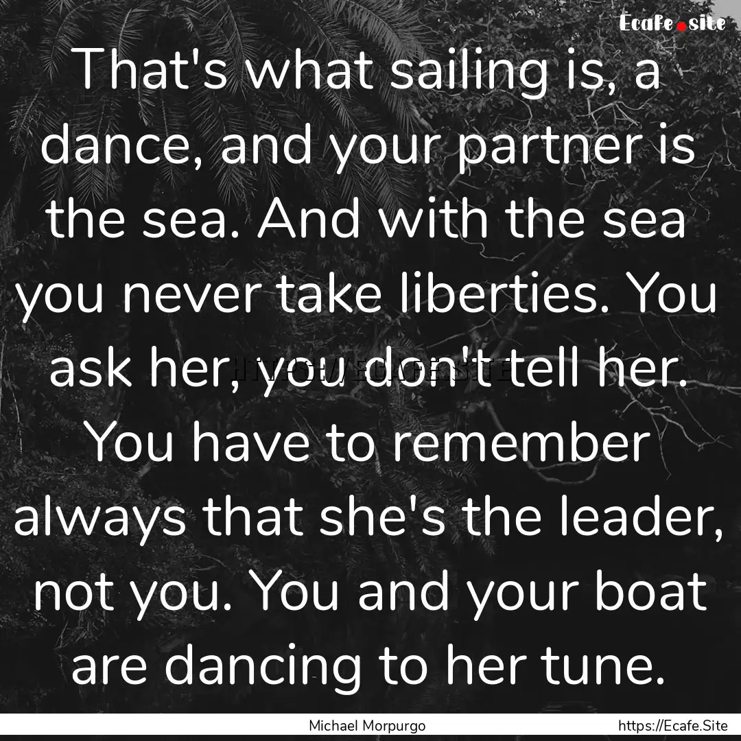 That's what sailing is, a dance, and your.... : Quote by Michael Morpurgo