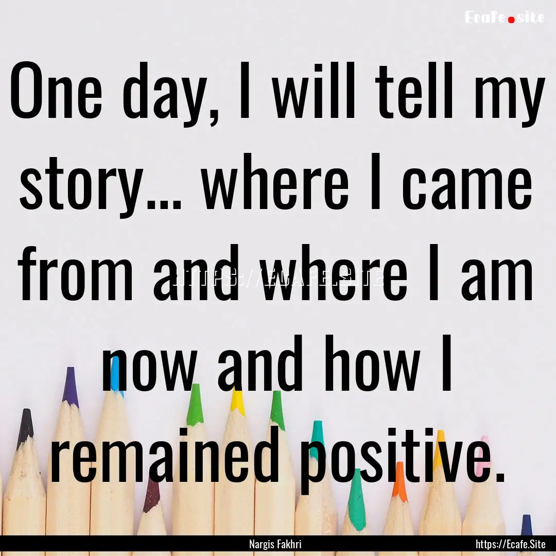 One day, I will tell my story... where I.... : Quote by Nargis Fakhri