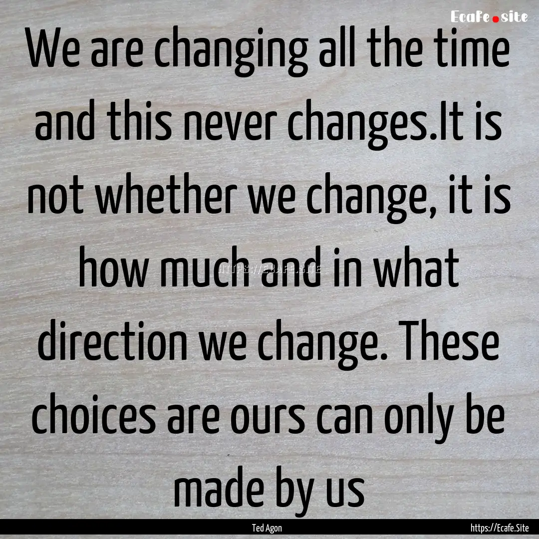 We are changing all the time and this never.... : Quote by Ted Agon