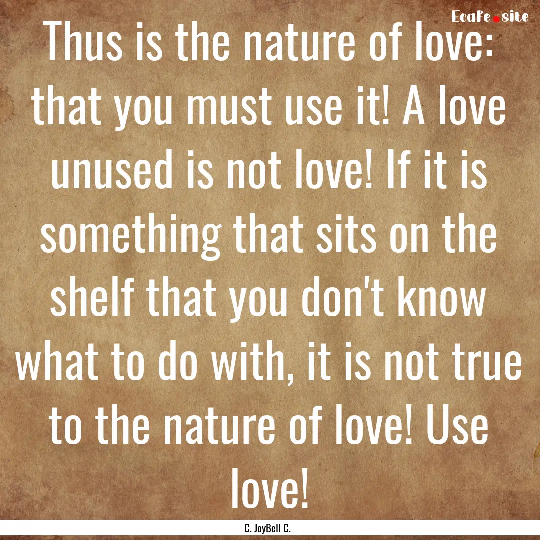 Thus is the nature of love: that you must.... : Quote by C. JoyBell C.