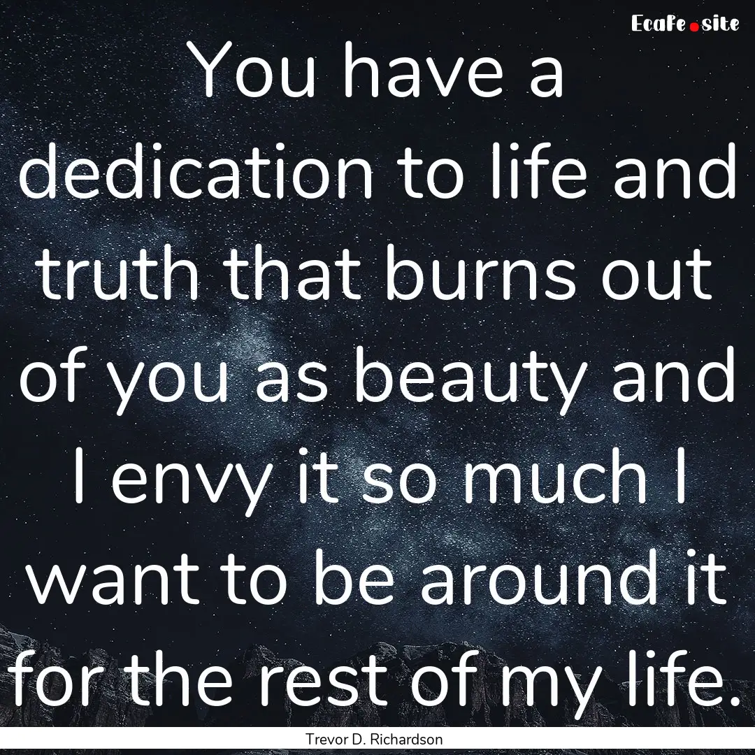 You have a dedication to life and truth that.... : Quote by Trevor D. Richardson