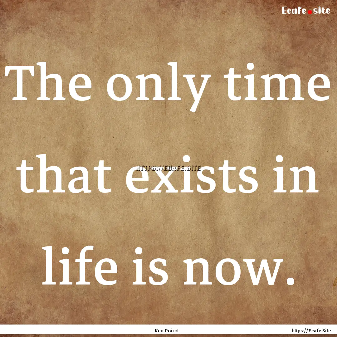 The only time that exists in life is now..... : Quote by Ken Poirot