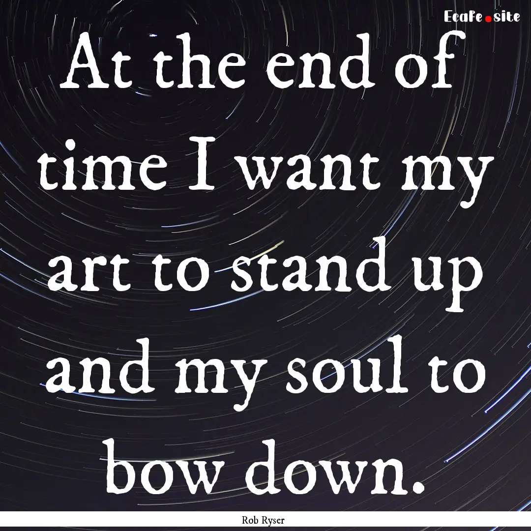 At the end of time I want my art to stand.... : Quote by Rob Ryser