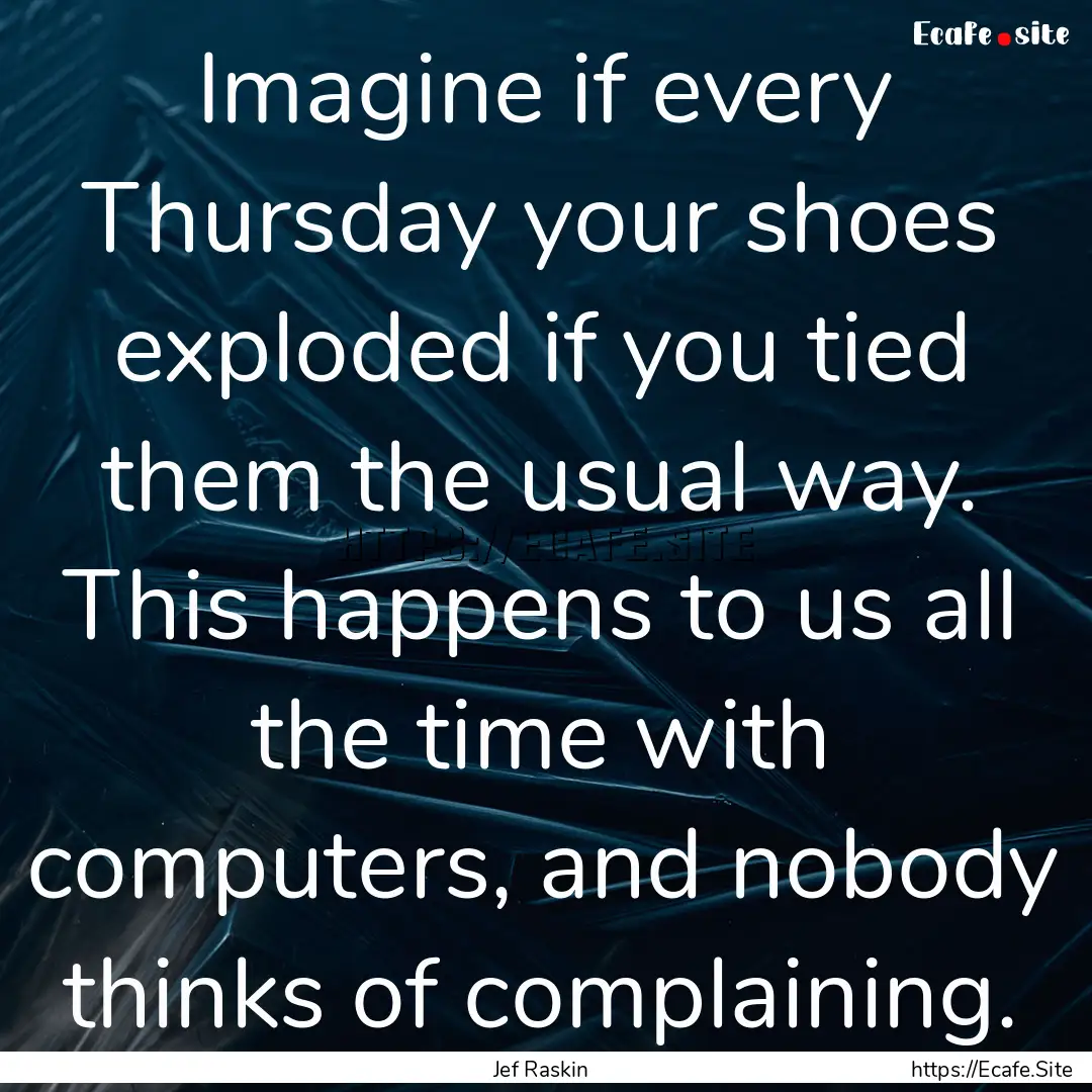 Imagine if every Thursday your shoes exploded.... : Quote by Jef Raskin