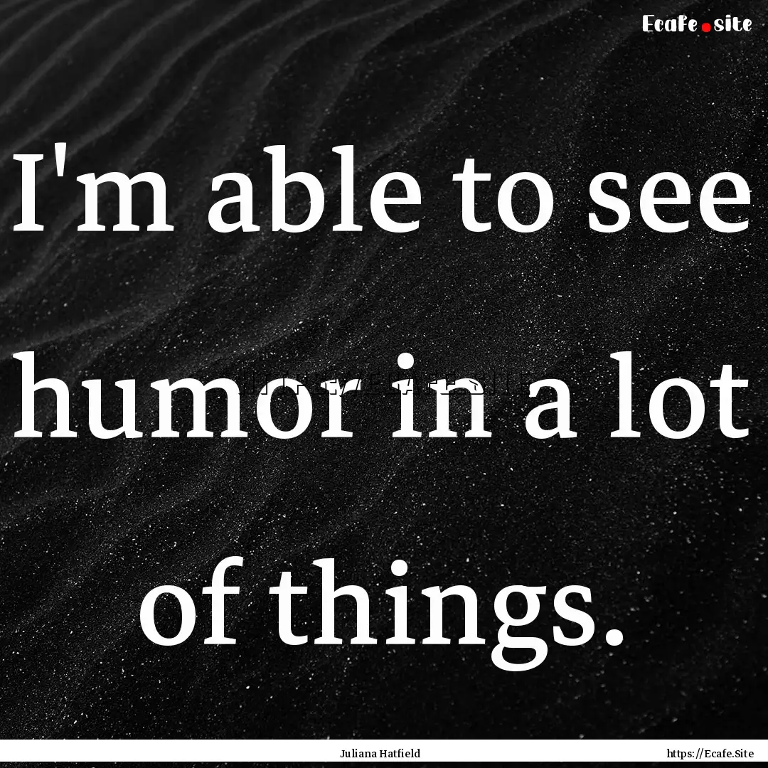 I'm able to see humor in a lot of things..... : Quote by Juliana Hatfield