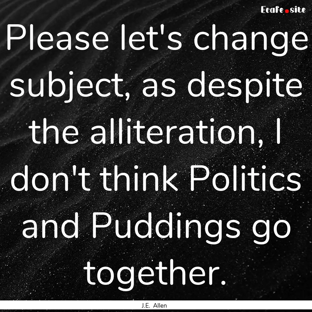 Please let's change subject, as despite the.... : Quote by J.E. Allen