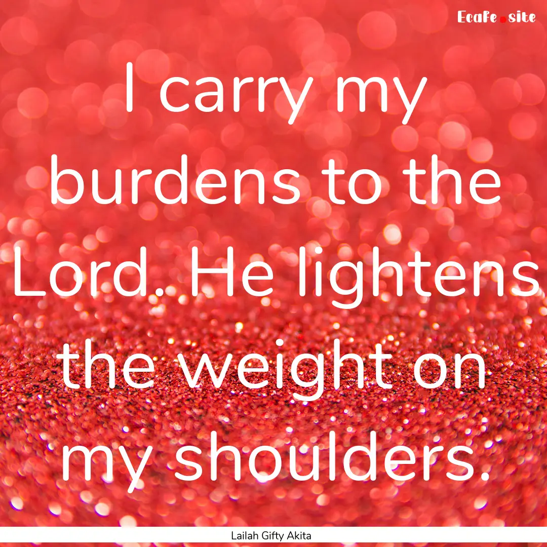 I carry my burdens to the Lord. He lightens.... : Quote by Lailah Gifty Akita