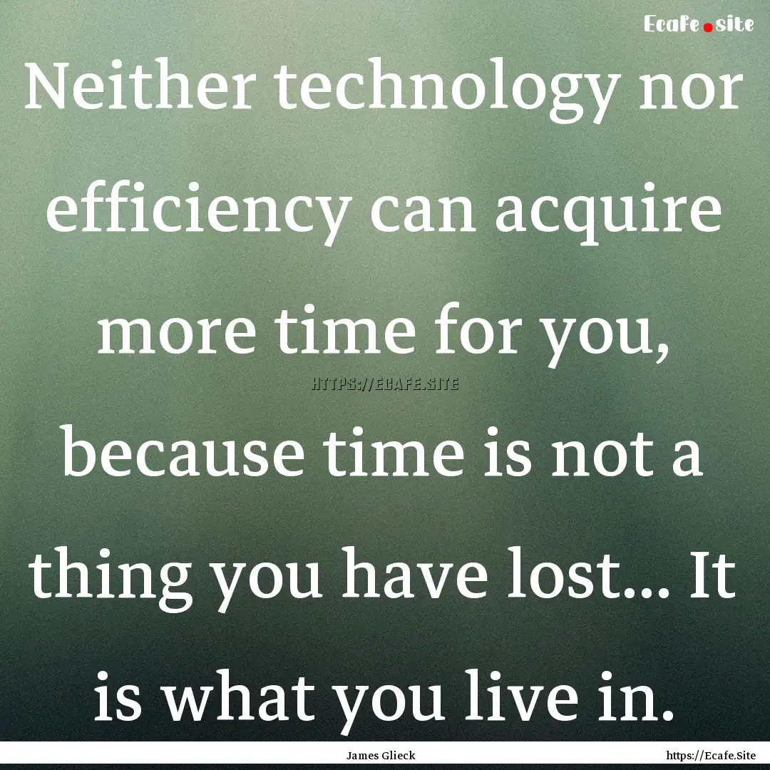 Neither technology nor efficiency can acquire.... : Quote by James Glieck