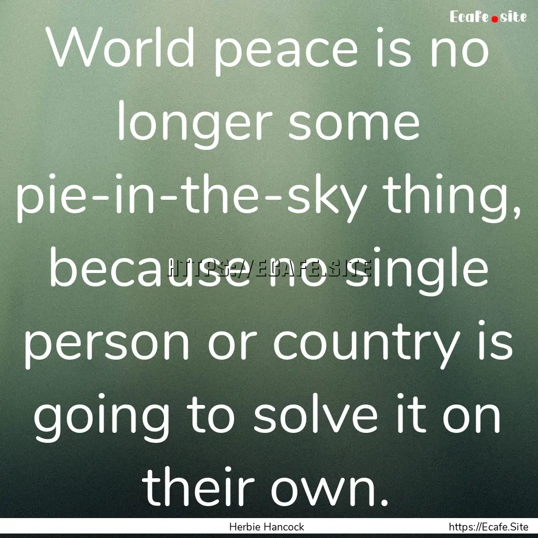 World peace is no longer some pie-in-the-sky.... : Quote by Herbie Hancock