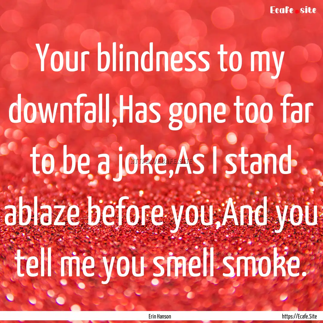 Your blindness to my downfall,Has gone too.... : Quote by Erin Hanson