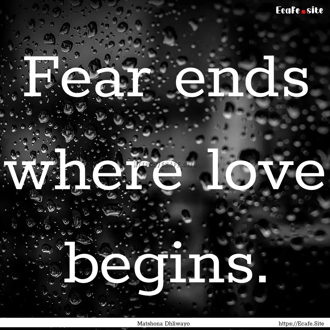 Fear ends where love begins. : Quote by Matshona Dhliwayo