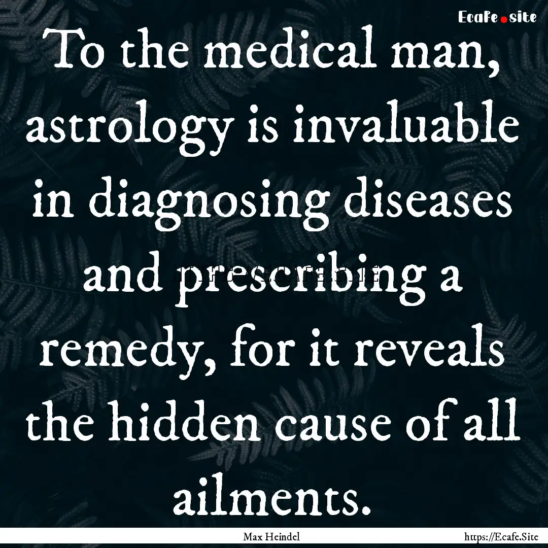 To the medical man, astrology is invaluable.... : Quote by Max Heindel