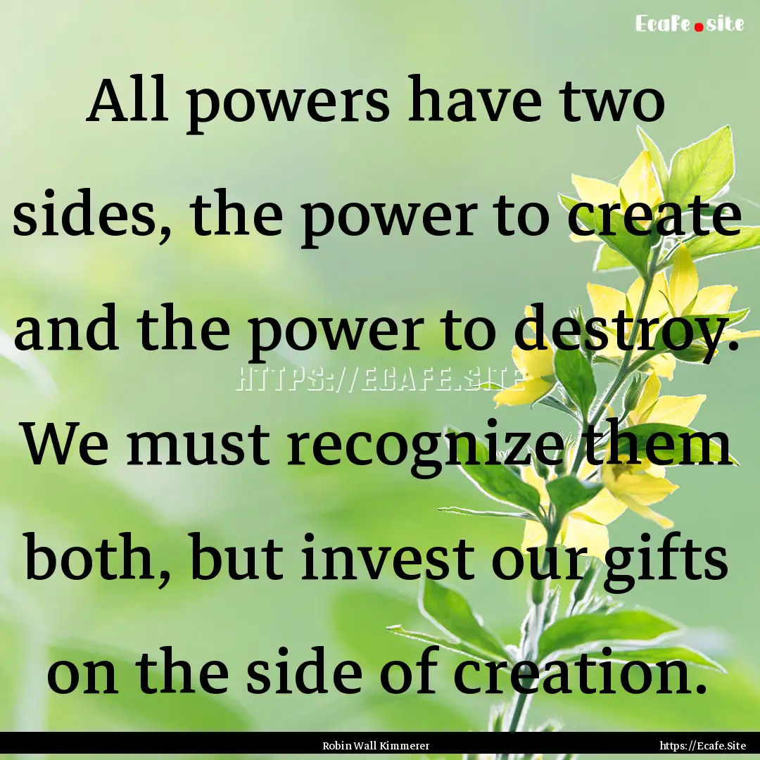 All powers have two sides, the power to create.... : Quote by Robin Wall Kimmerer