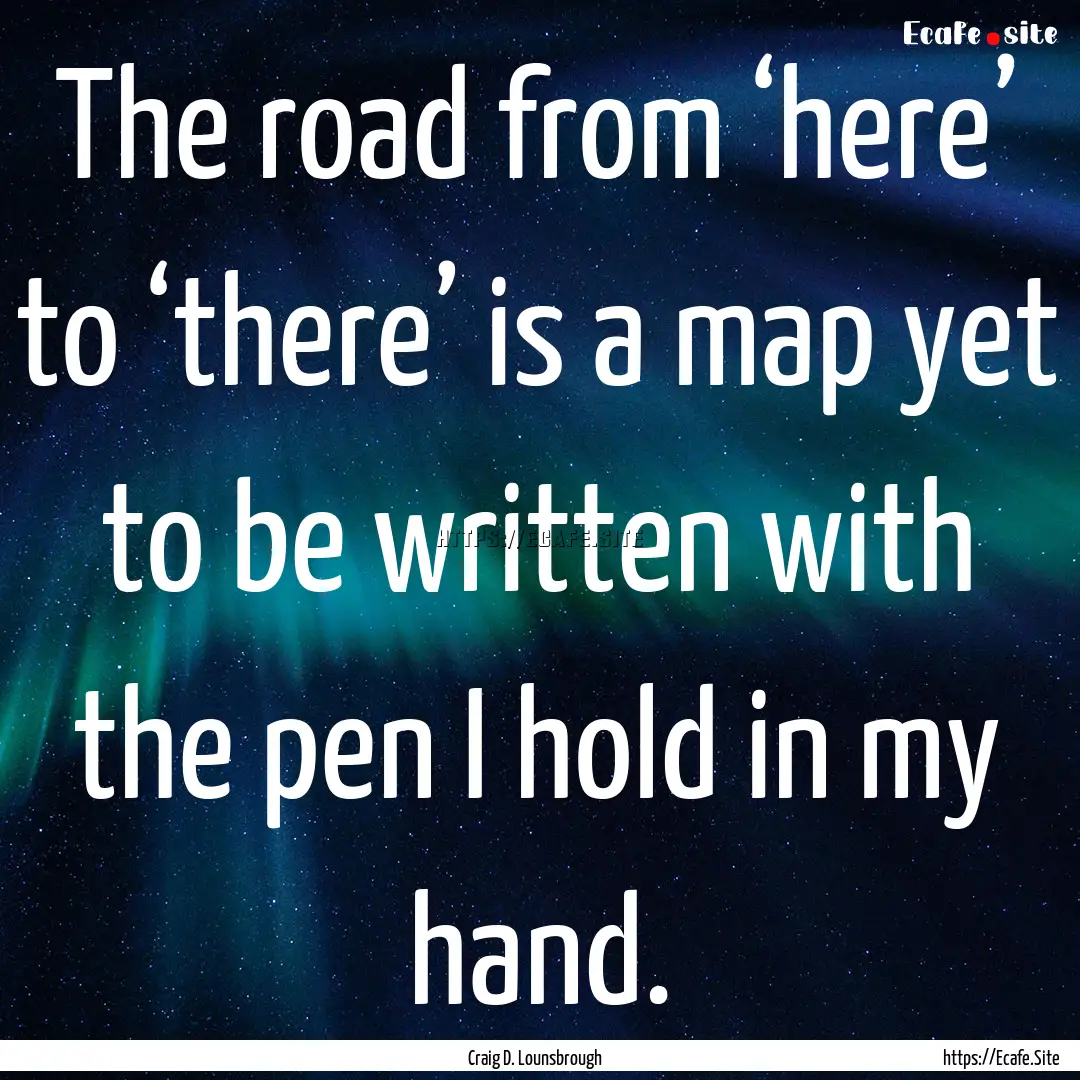 The road from ‘here’ to ‘there’ is.... : Quote by Craig D. Lounsbrough