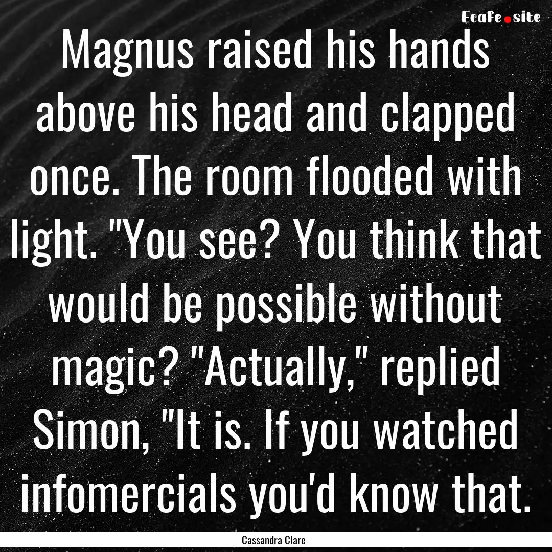 Magnus raised his hands above his head and.... : Quote by Cassandra Clare