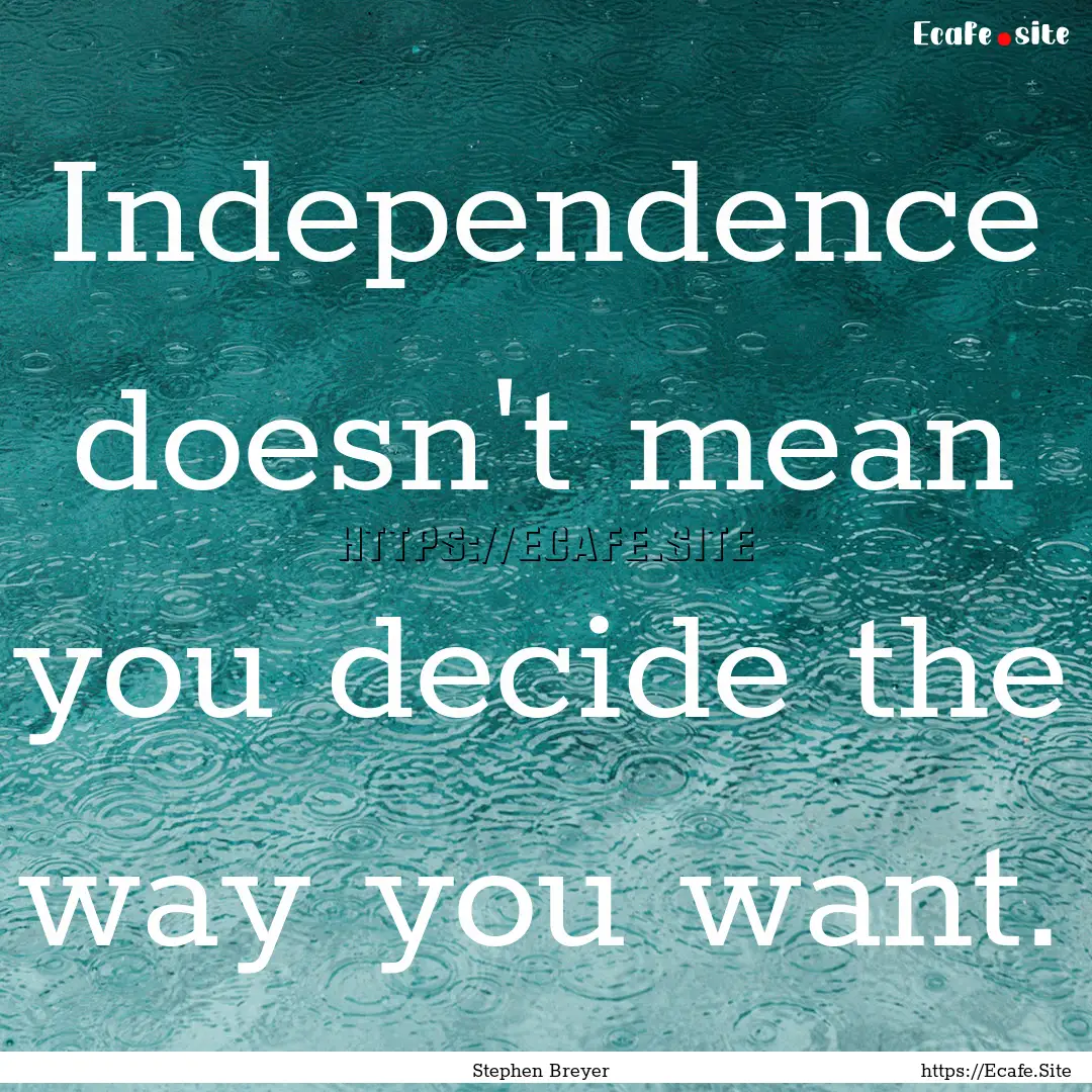 Independence doesn't mean you decide the.... : Quote by Stephen Breyer