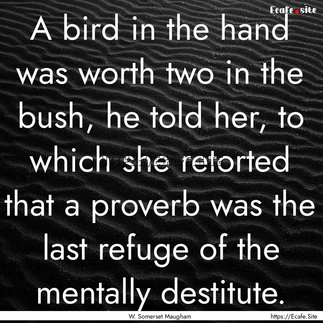 A bird in the hand was worth two in the bush,.... : Quote by W. Somerset Maugham