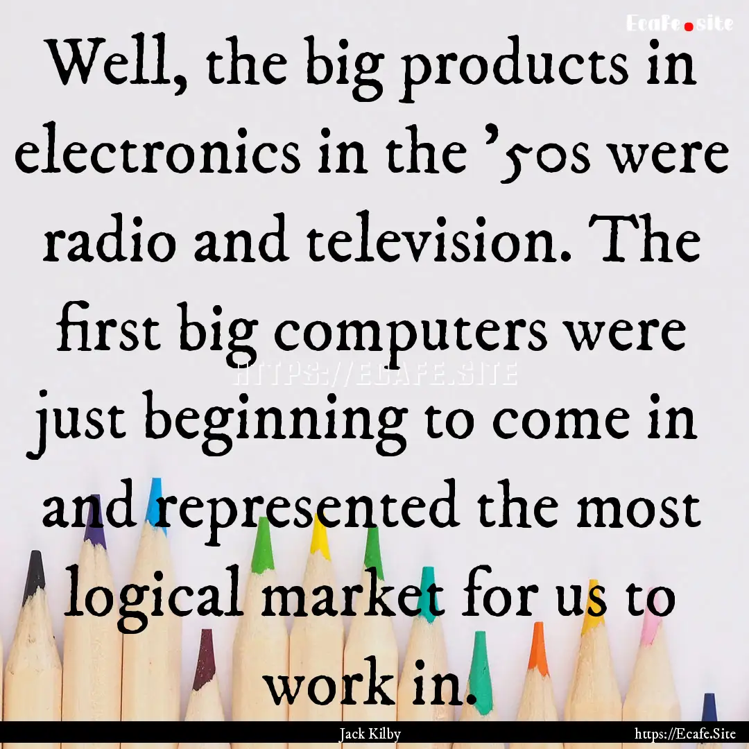 Well, the big products in electronics in.... : Quote by Jack Kilby