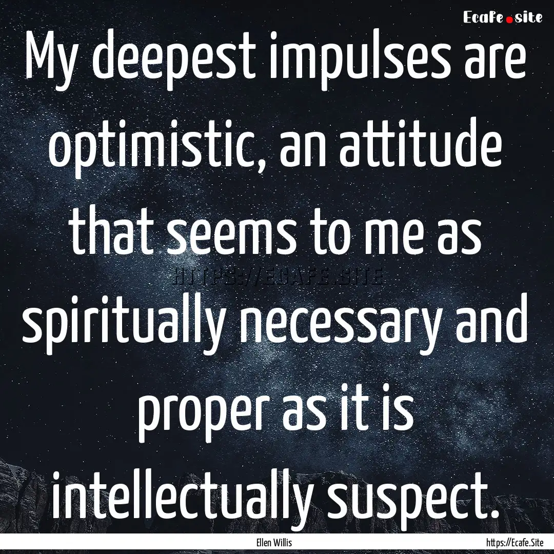 My deepest impulses are optimistic, an attitude.... : Quote by Ellen Willis