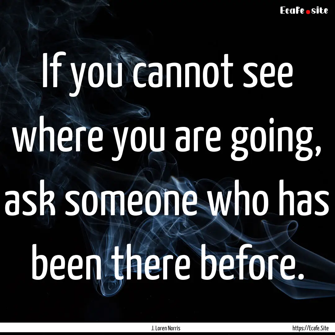 If you cannot see where you are going, ask.... : Quote by J. Loren Norris