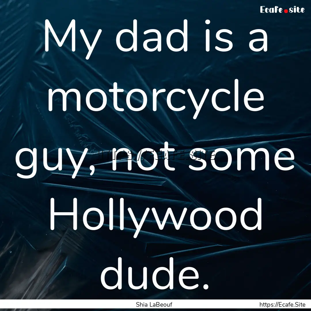 My dad is a motorcycle guy, not some Hollywood.... : Quote by Shia LaBeouf