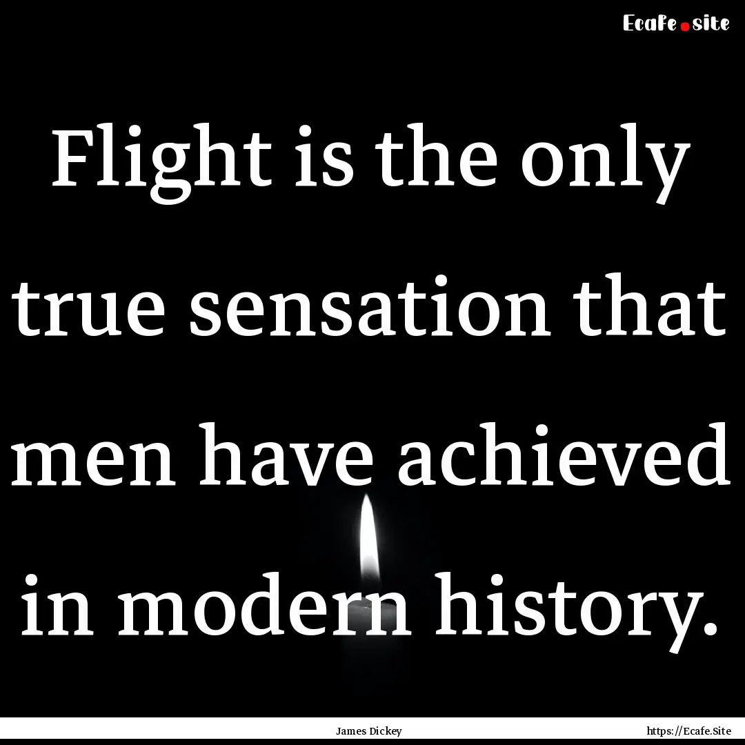 Flight is the only true sensation that men.... : Quote by James Dickey