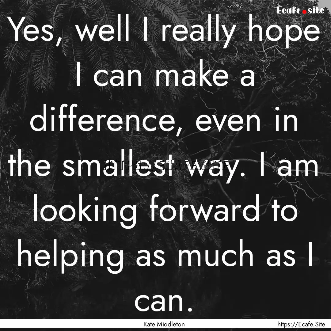 Yes, well I really hope I can make a difference,.... : Quote by Kate Middleton