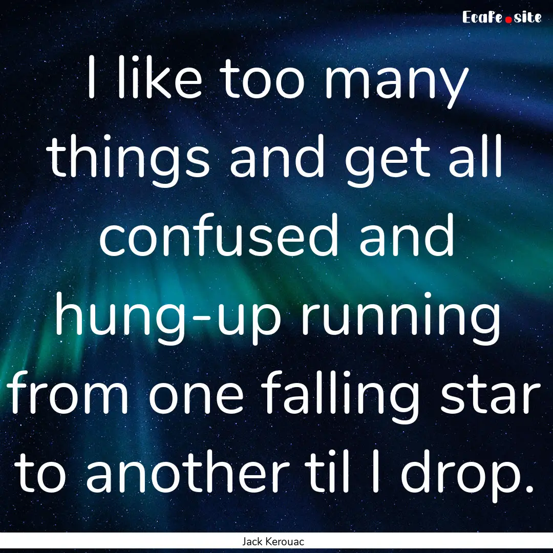 I like too many things and get all confused.... : Quote by Jack Kerouac