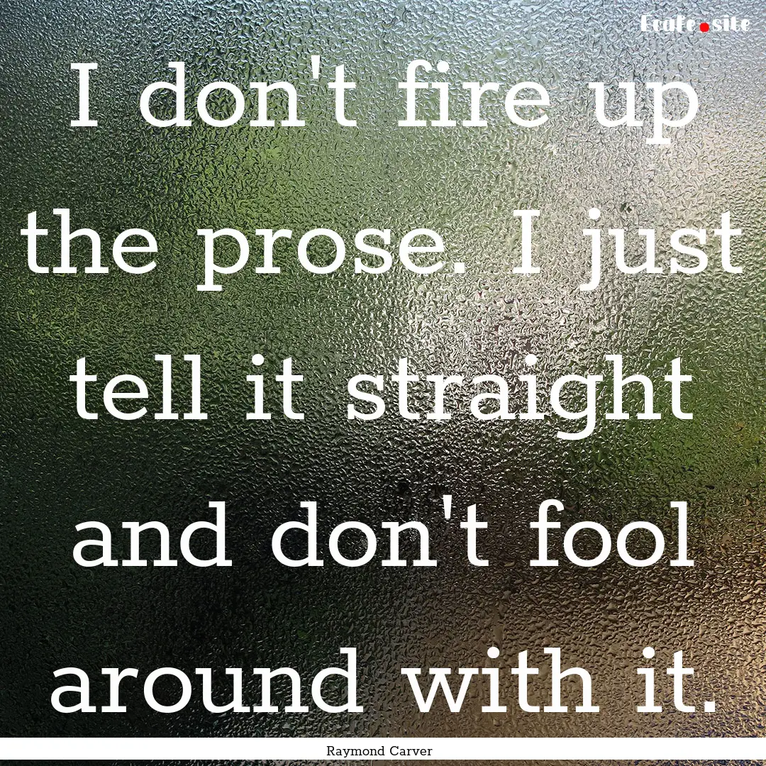 I don't fire up the prose. I just tell it.... : Quote by Raymond Carver