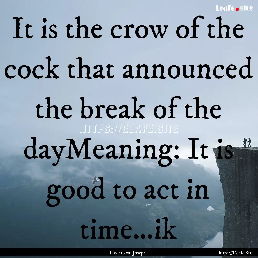 It is the crow of the cock that announced.... : Quote by Ikechukwu Joseph