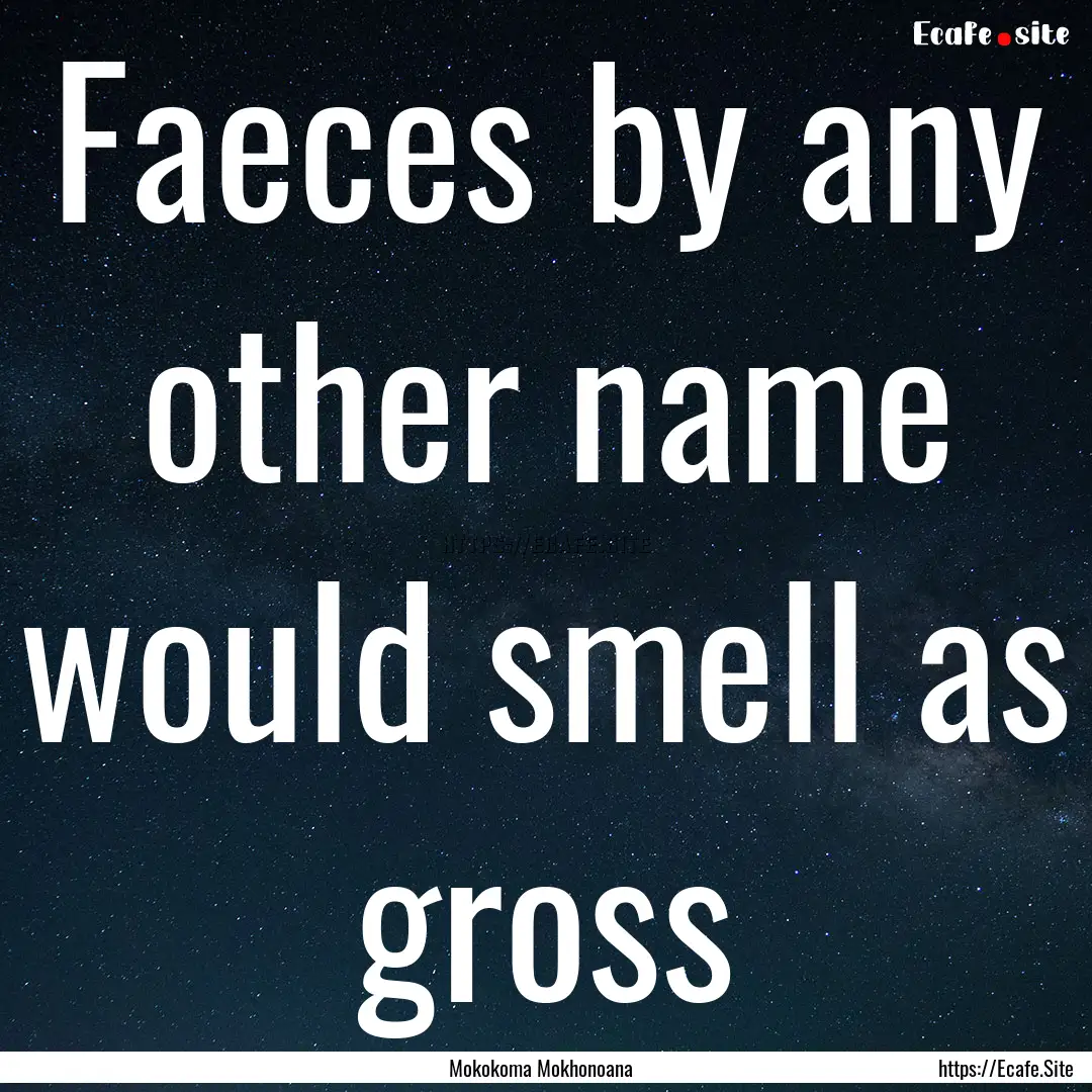 Faeces by any other name would smell as gross.... : Quote by Mokokoma Mokhonoana