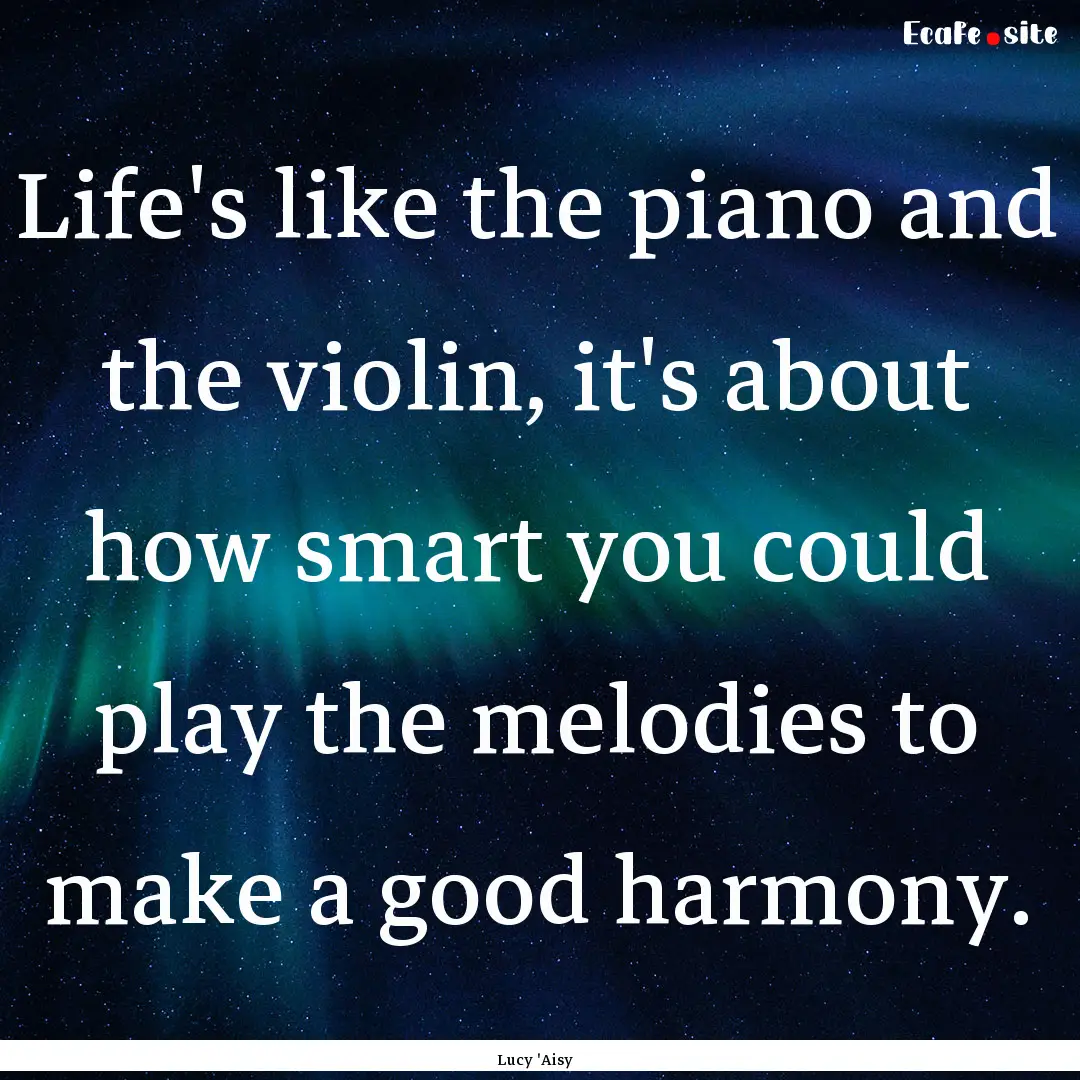 Life's like the piano and the violin, it's.... : Quote by Lucy 'Aisy