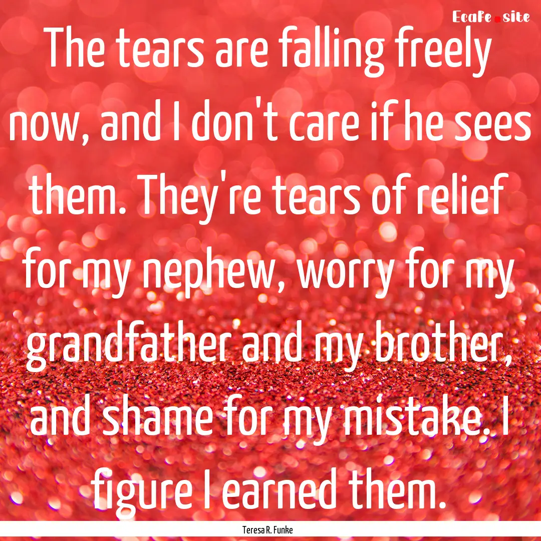 The tears are falling freely now, and I don't.... : Quote by Teresa R. Funke