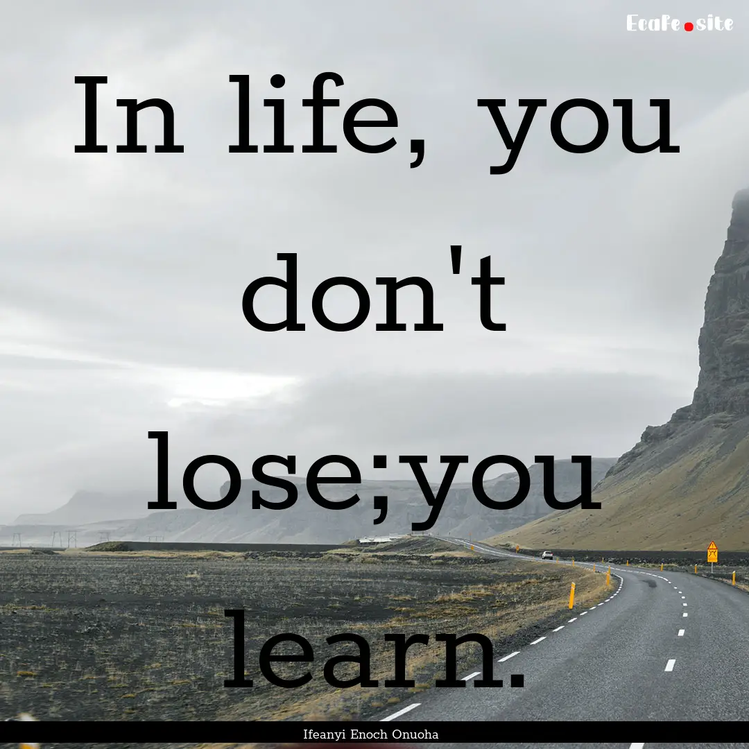 In life, you don't lose;you learn. : Quote by Ifeanyi Enoch Onuoha