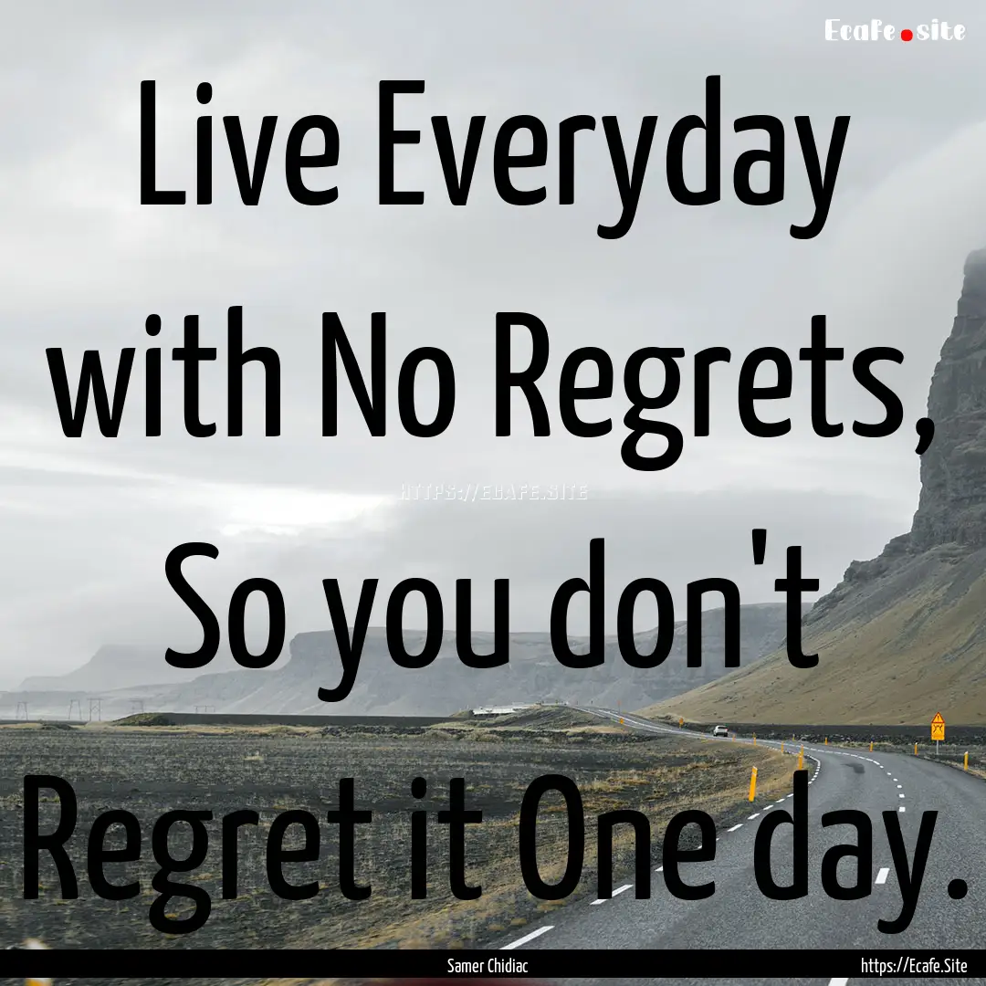 Live Everyday with No Regrets, So you don't.... : Quote by Samer Chidiac