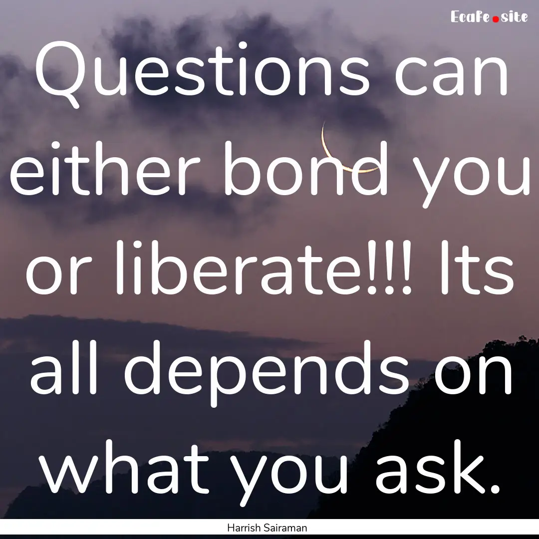 Questions can either bond you or liberate!!!.... : Quote by Harrish Sairaman