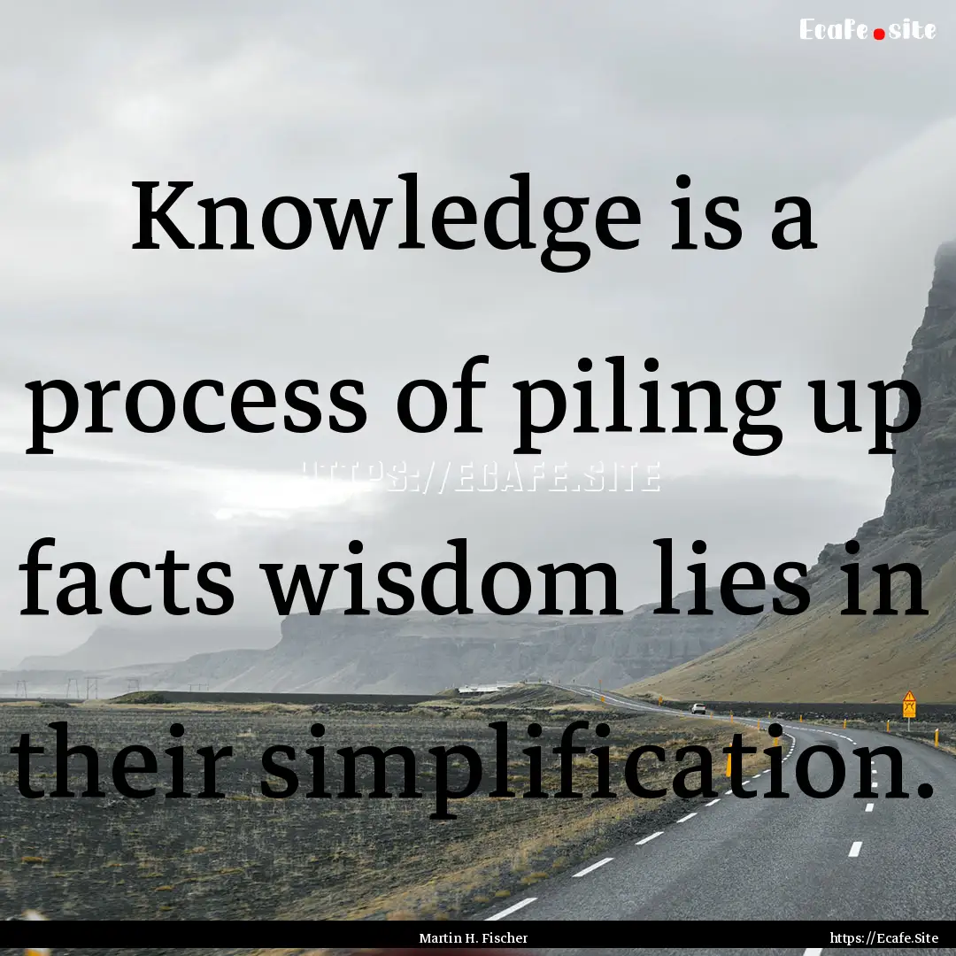 Knowledge is a process of piling up facts.... : Quote by Martin H. Fischer