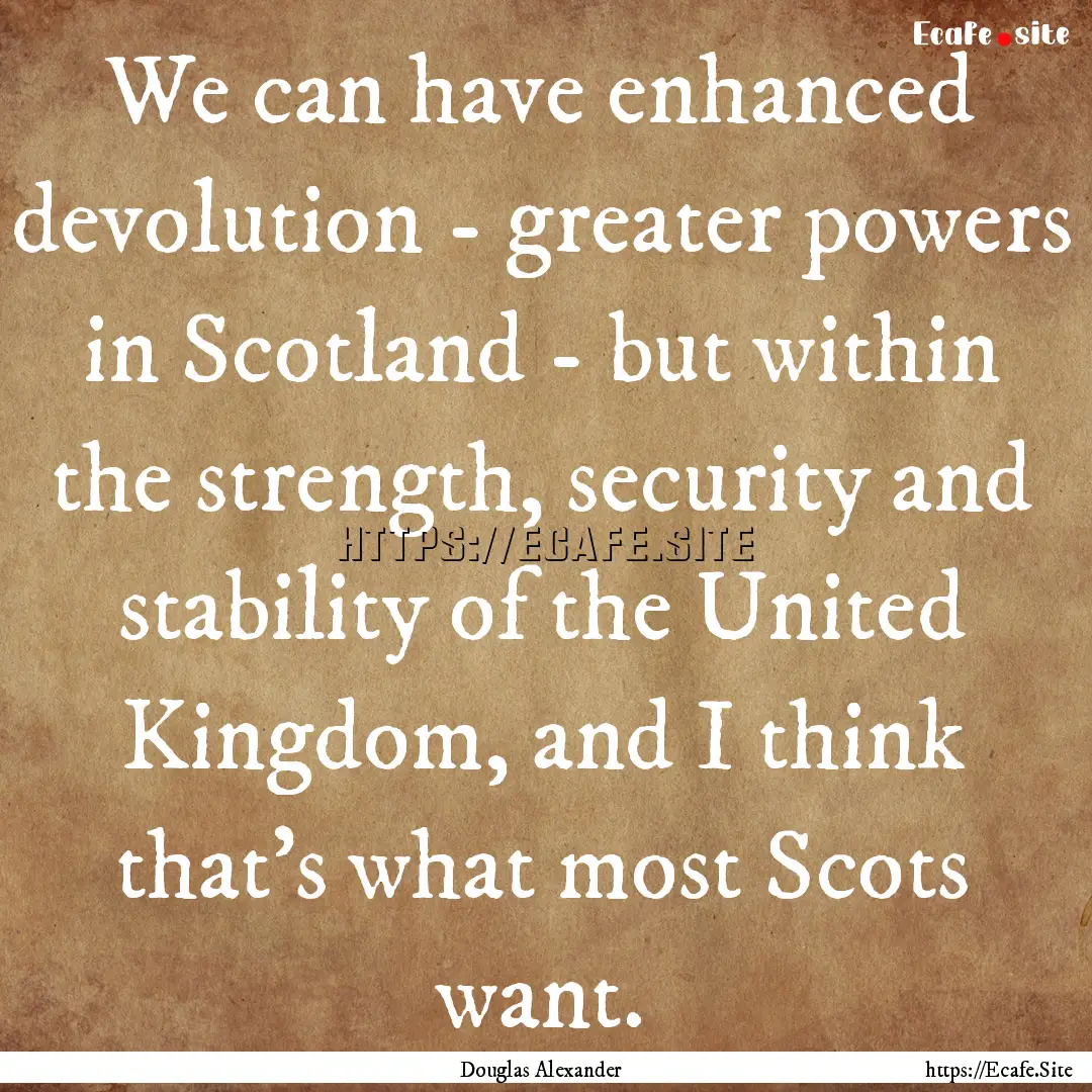 We can have enhanced devolution - greater.... : Quote by Douglas Alexander