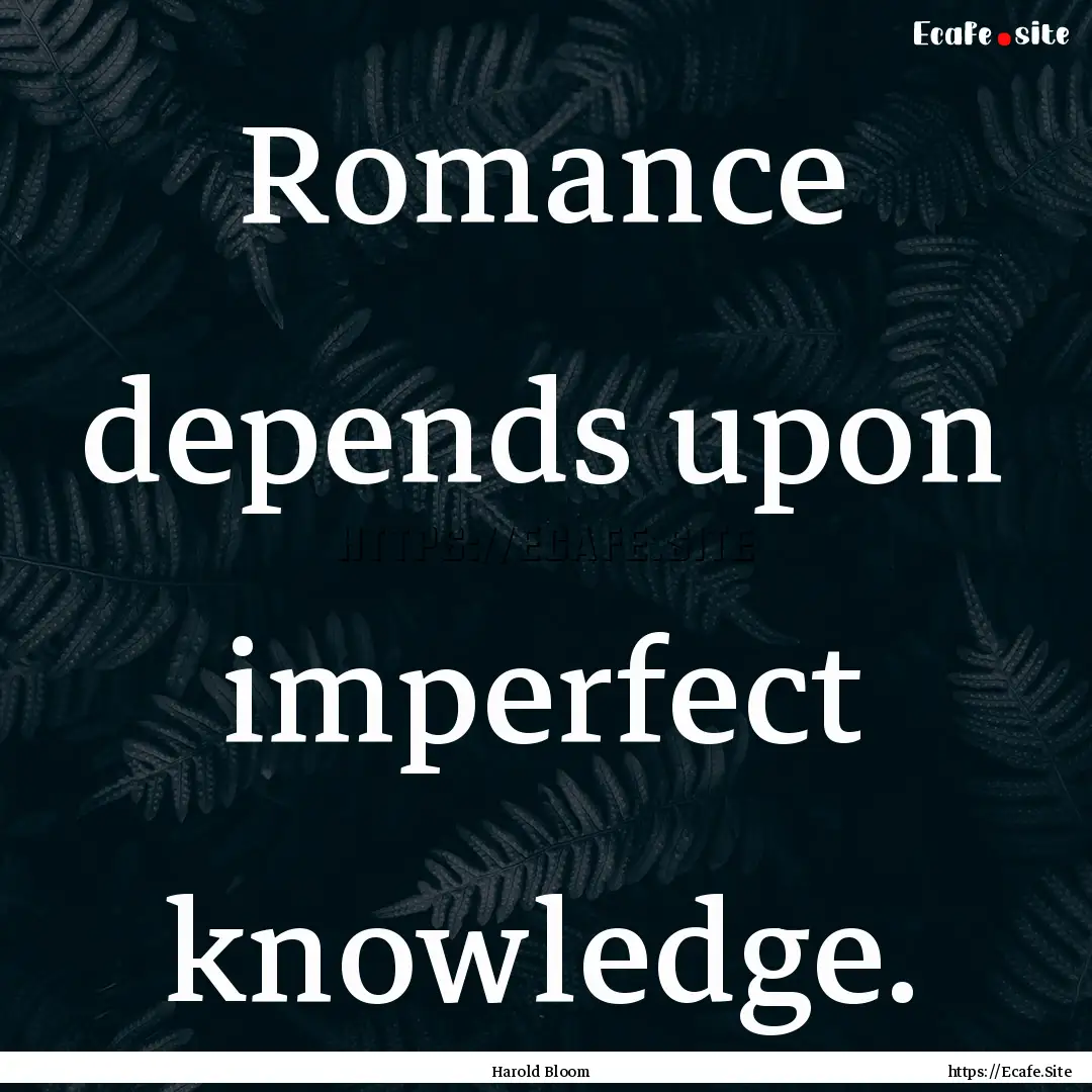 Romance depends upon imperfect knowledge..... : Quote by Harold Bloom