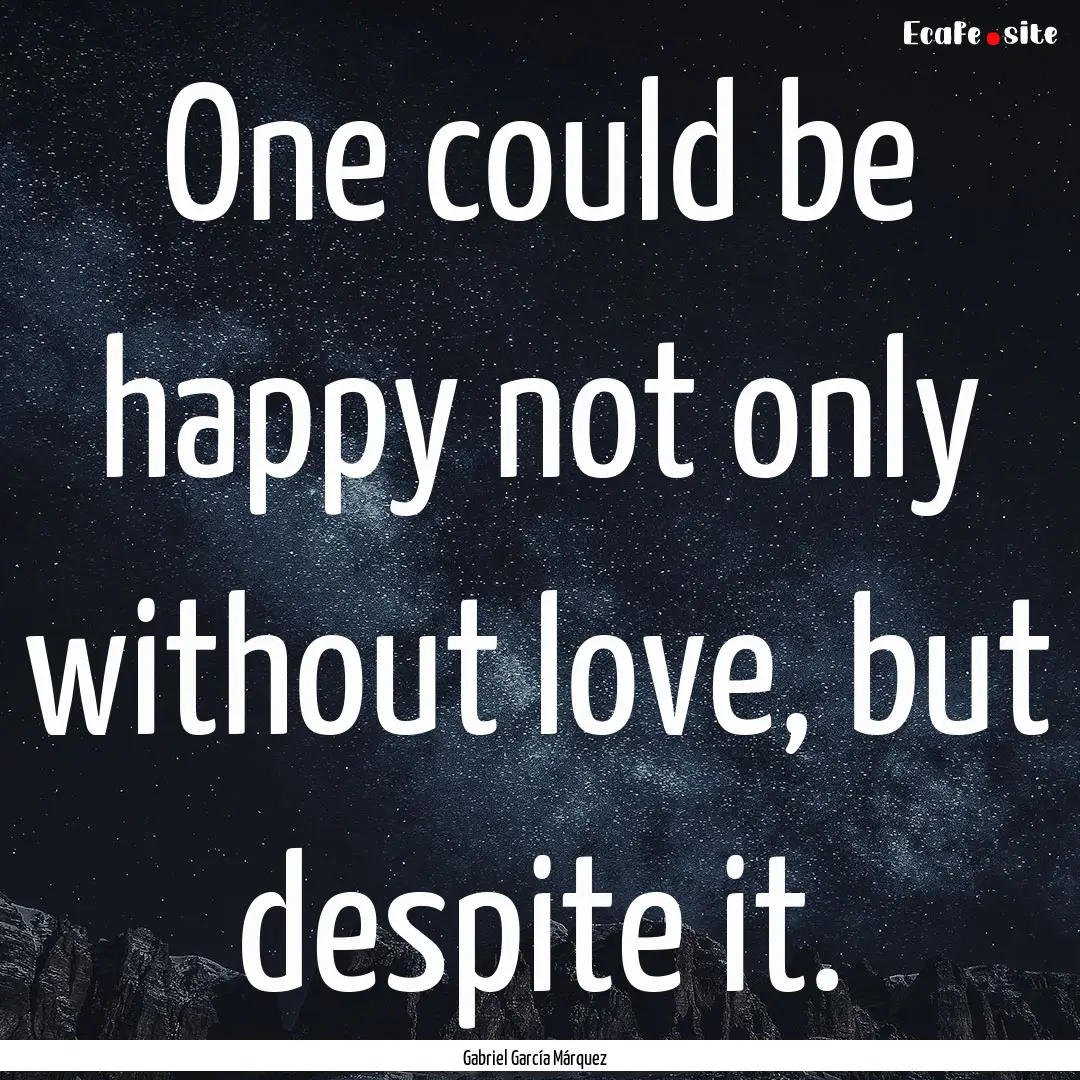 One could be happy not only without love,.... : Quote by Gabriel García Márquez