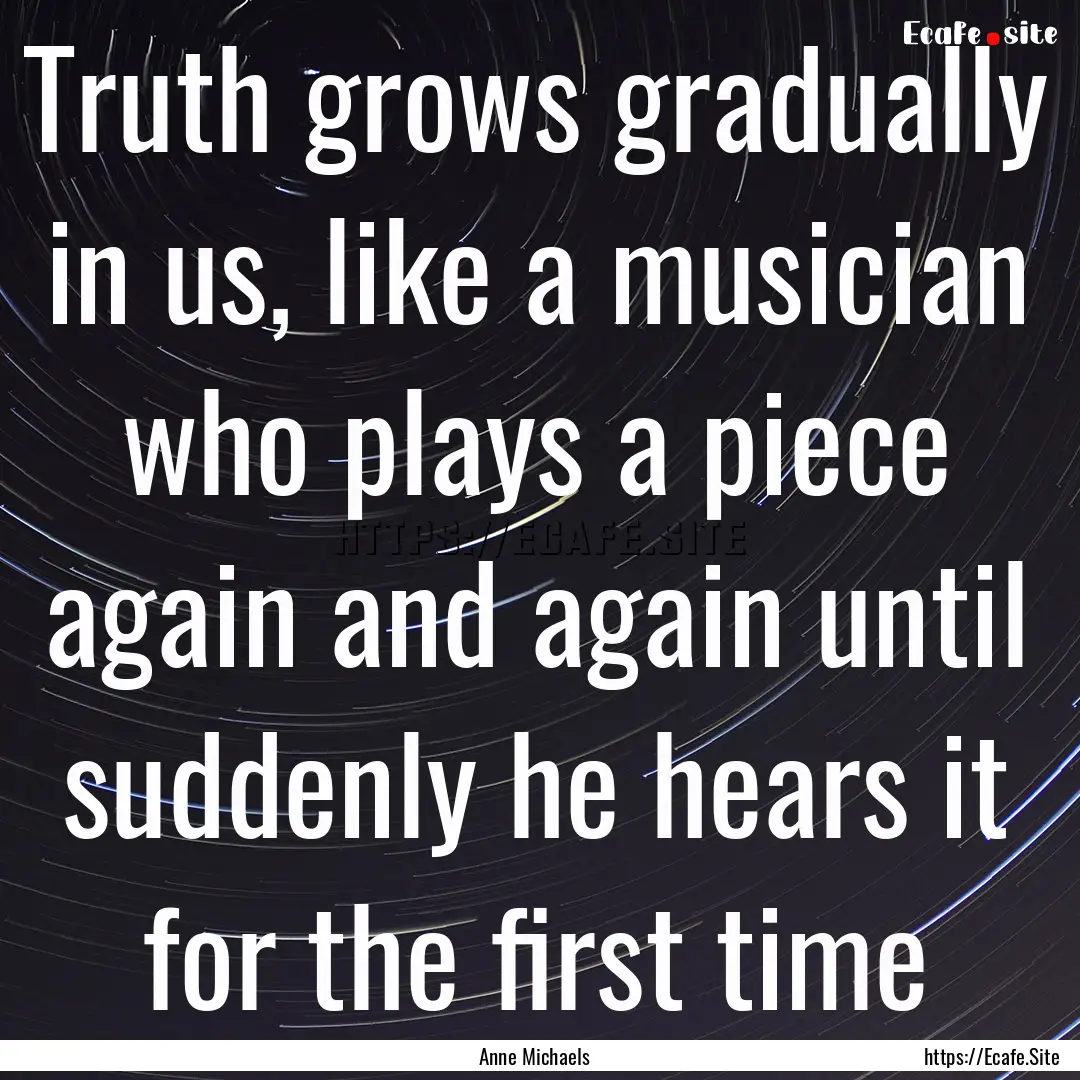 Truth grows gradually in us, like a musician.... : Quote by Anne Michaels