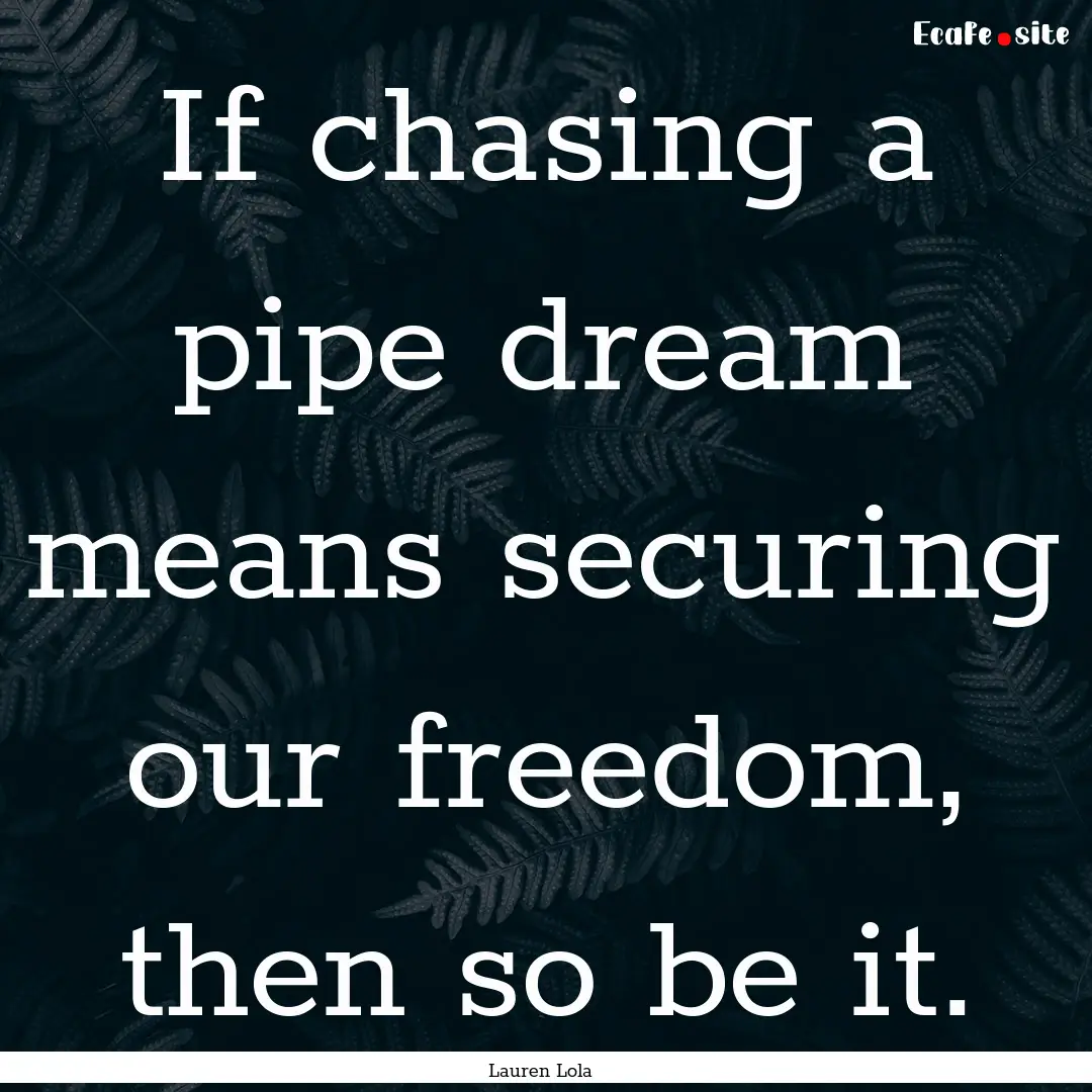 If chasing a pipe dream means securing our.... : Quote by Lauren Lola